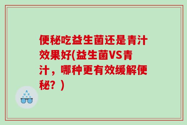 便秘吃益生菌还是青汁效果好(益生菌VS青汁，哪种更有效缓解便秘？)