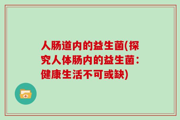人肠道内的益生菌(探究人体肠内的益生菌：健康生活不可或缺)