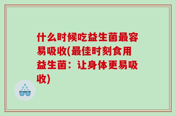 什么时候吃益生菌最容易吸收(最佳时刻食用益生菌：让身体更易吸收)