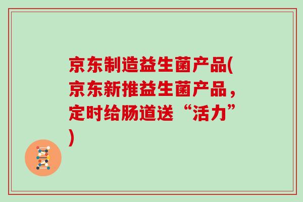 京东制造益生菌产品(京东新推益生菌产品，定时给肠道送“活力”)