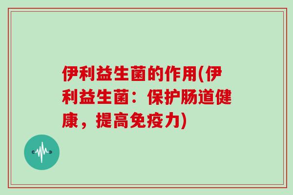 伊利益生菌的作用(伊利益生菌：保护肠道健康，提高免疫力)