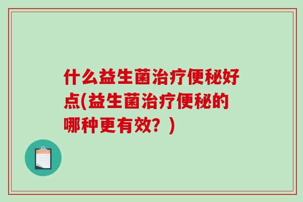 什么益生菌治疗便秘好点(益生菌治疗便秘的哪种更有效？)