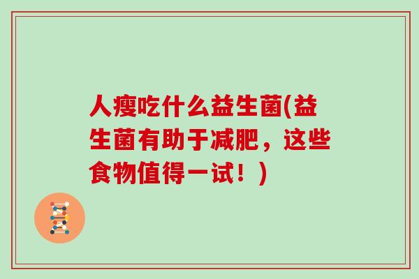 人瘦吃什么益生菌(益生菌有助于,这些食物值得一试!) 人瘦吃什么益生菌(益生菌有助于,这些食物值得一试!)