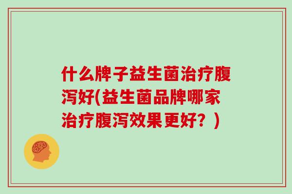 什么牌子益生菌治疗腹泻好(益生菌品牌哪家治疗腹泻效果更好？)