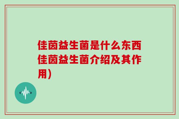 佳茵益生菌是什么东西佳茵益生菌介绍及其作用) 佳茵益生菌是什么东西佳茵益生菌介绍及其作用)
