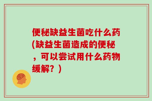 便秘缺益生菌吃什么药(缺益生菌造成的便秘，可以尝试用什么药物缓解？)