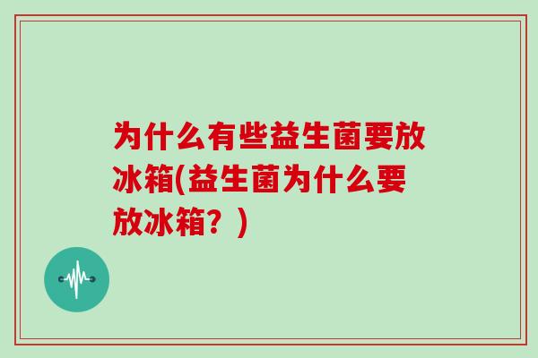 为什么有些益生菌要放冰箱(益生菌为什么要放冰箱？)