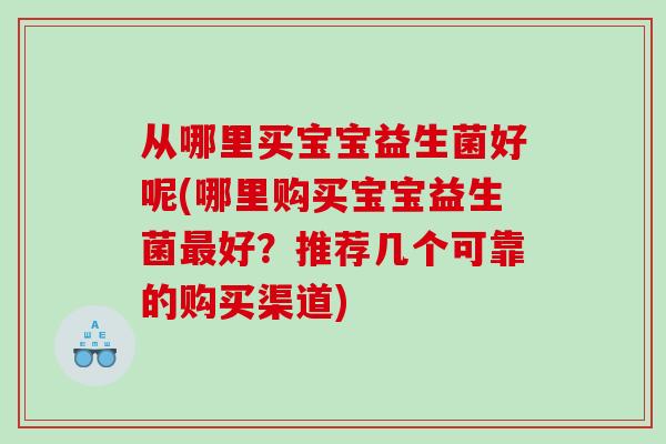 从哪里买宝宝益生菌好呢(哪里购买宝宝益生菌好?推荐几个可靠的购买渠道) 从哪里买宝宝益生菌好呢(哪里购买宝宝益生菌好?推荐几个可靠的购买渠道)