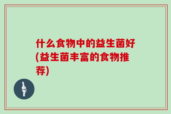 什么食物中的益生菌好(益生菌丰富的食物推荐)
