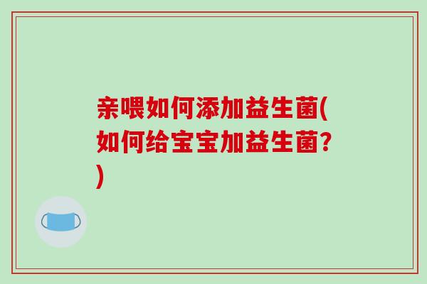 亲喂如何添加益生菌(如何给宝宝加益生菌？)