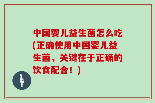 中国婴儿益生菌怎么吃(正确使用中国婴儿益生菌,关键在于正确的饮食配合!) 中国婴儿益生菌怎么吃(正确使用中国婴儿益生菌,关键在于正确的饮食配合!)