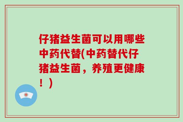 仔猪益生菌可以用哪些中药代替(中药替代仔猪益生菌，养殖更健康！)