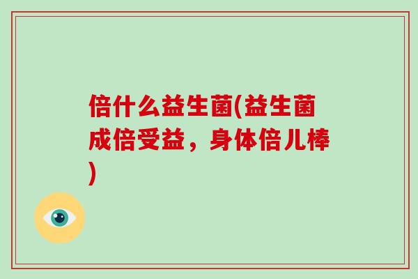 倍什么益生菌(益生菌成倍受益，身体倍儿棒)