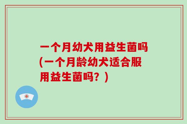 一个月幼犬用益生菌吗(一个月龄幼犬适合服用益生菌吗？)