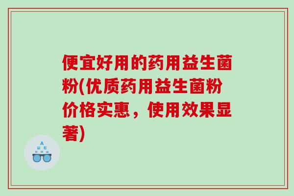 便宜好用的药用益生菌粉(优质药用益生菌粉价格实惠，使用效果显著)