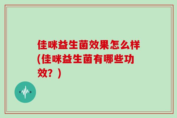 佳咪益生菌效果怎么样(佳咪益生菌有哪些功效？)