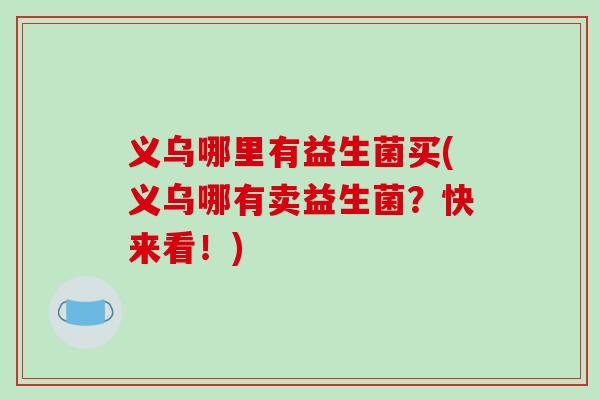 义乌哪里有益生菌买(义乌哪有卖益生菌？快来看！)