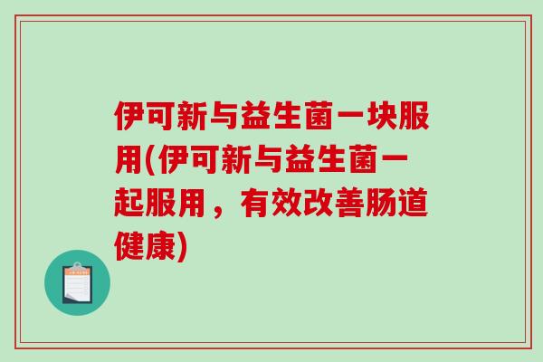 伊可新与益生菌一块服用(伊可新与益生菌一起服用，有效改善肠道健康)