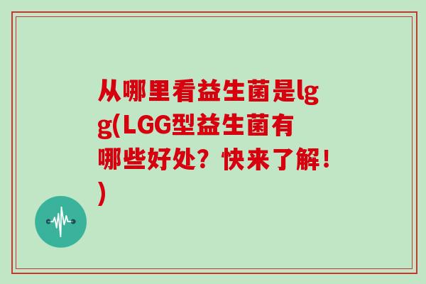 从哪里看益生菌是lgg(LGG型益生菌有哪些好处？快来了解！)