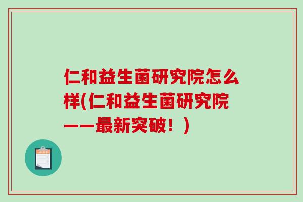 仁和益生菌研究院怎么样(仁和益生菌研究院——新突破!) 仁和益生菌研究院怎么样(仁和益生菌研究院——新突破!)