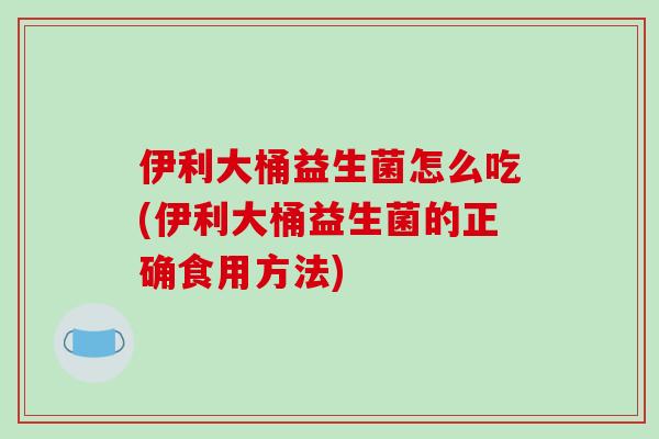 伊利大桶益生菌怎么吃(伊利大桶益生菌的正确食用方法)