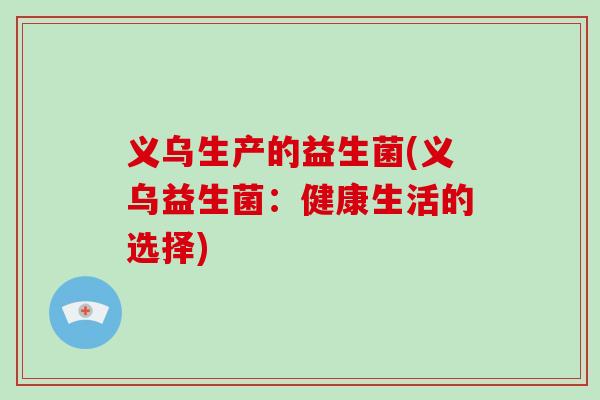 义乌生产的益生菌(义乌益生菌：健康生活的选择)