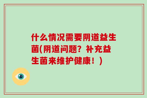 什么情况需要阴道益生菌(阴道问题？补充益生菌来维护健康！)