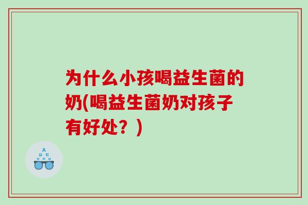 为什么小孩喝益生菌的奶(喝益生菌奶对孩子有好处？)