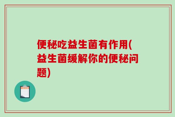 便秘吃益生菌有作用(益生菌缓解你的便秘问题)