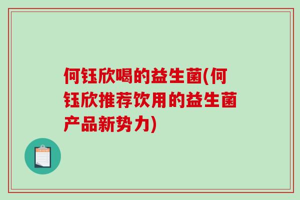 何钰欣喝的益生菌(何钰欣推荐饮用的益生菌产品新势力)