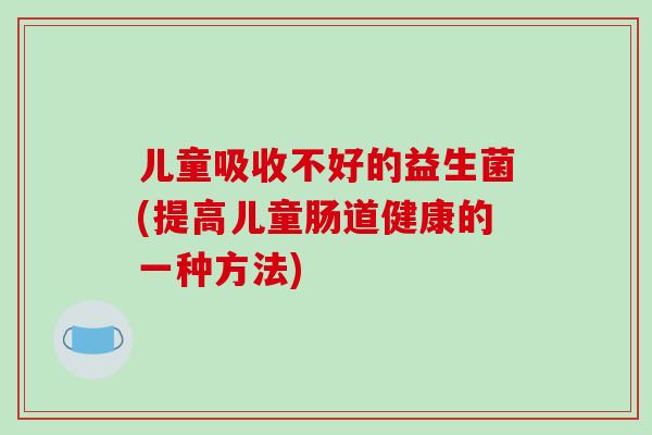 儿童吸收不好的益生菌(提高儿童肠道健康的一种方法)