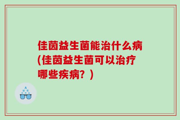 佳茵益生菌能治什么病(佳茵益生菌可以治疗哪些疾病？)