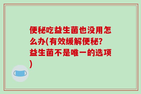 便秘吃益生菌也没用怎么办(有效缓解便秘？益生菌不是唯一的选项)