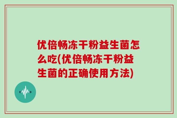 优倍畅冻干粉益生菌怎么吃(优倍畅冻干粉益生菌的正确使用方法)