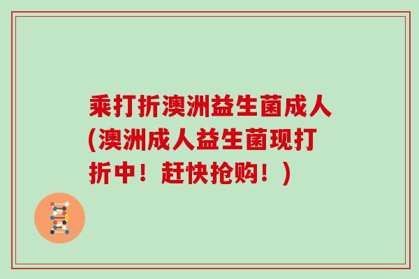 乘打折澳洲益生菌成人(澳洲成人益生菌现打折中！赶快抢购！)