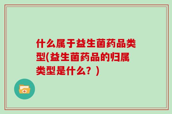 什么属于益生菌药品类型(益生菌药品的归属类型是什么？)