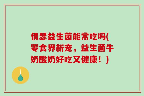 倩瑟益生菌能常吃吗(零食界新宠，益生菌牛奶酸奶好吃又健康！)