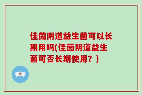 佳茵益生菌可以长期用吗(佳茵益生菌可否长期使用?) 佳茵益生菌可以长期用吗(佳茵益生菌可否长期使用?)