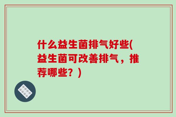什么益生菌排气好些(益生菌可改善排气，推荐哪些？)