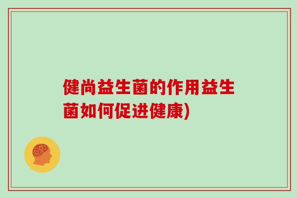 健尚益生菌的作用益生菌如何促进健康)