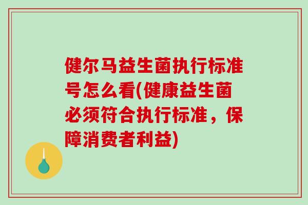 健尔马益生菌执行标准号怎么看(健康益生菌必须符合执行标准，保障消费者利益)