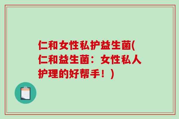 仁和女性私护益生菌(仁和益生菌：女性私人护理的好帮手！)