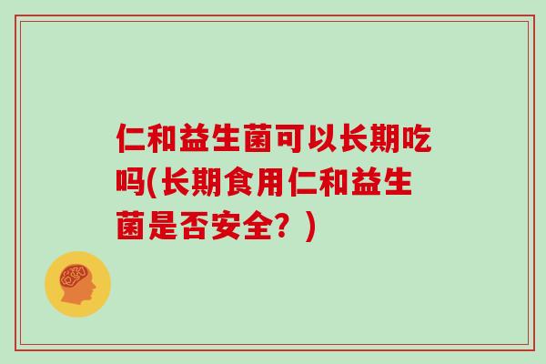 仁和益生菌可以长期吃吗(长期食用仁和益生菌是否安全？)