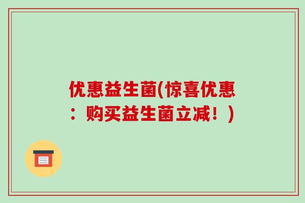 优惠益生菌(惊喜优惠：购买益生菌立减！)