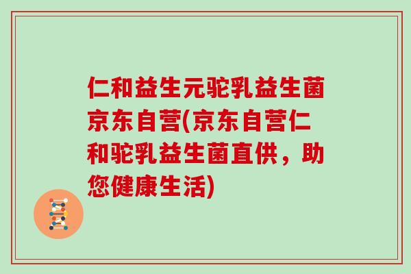 仁和益生元驼乳益生菌京东自营(京东自营仁和驼乳益生菌直供，助您健康生活)