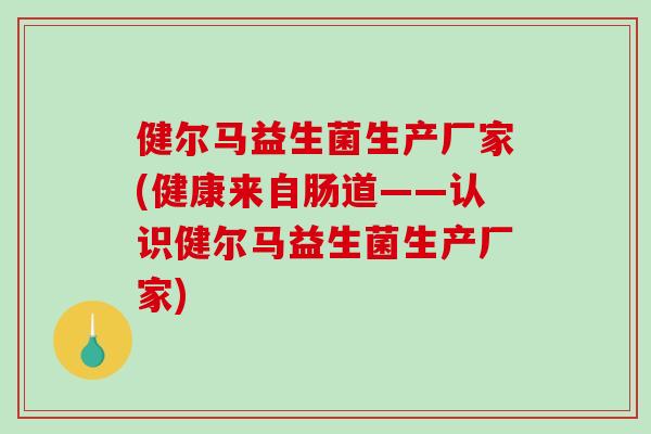 健尔马益生菌生产厂家(健康来自肠道——认识健尔马益生菌生产厂家)