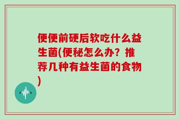 便便前硬后软吃什么益生菌(便秘怎么办？推荐几种有益生菌的食物)