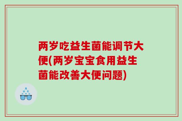 两岁吃益生菌能调节大便(两岁宝宝食用益生菌能改善大便问题)