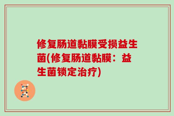 修复肠道黏膜受损益生菌(修复肠道黏膜:益生菌锁定) 修复肠道黏膜受损益生菌(修复肠道黏膜:益生菌锁定)