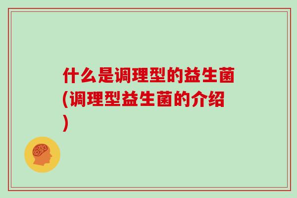什么是调理型的益生菌(调理型益生菌的介绍)